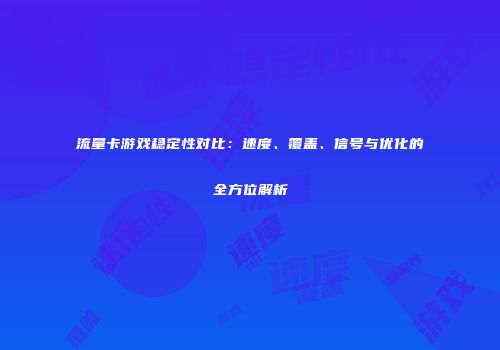 流量卡游戏稳定性对比：速度、覆盖、信号与优化的全方位解析