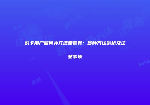 副卡用户如何补充流量套餐：多种方法解析及注意事项