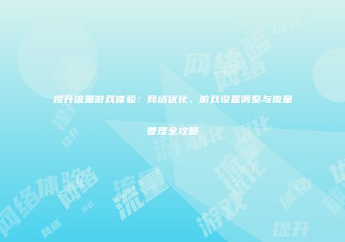 提升流量游戏体验：网络优化、游戏设置调整与流量管理全攻略