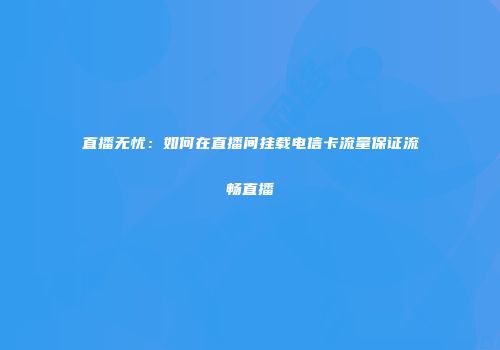 直播无忧：如何在直播间挂载电信卡流量保证流畅直播