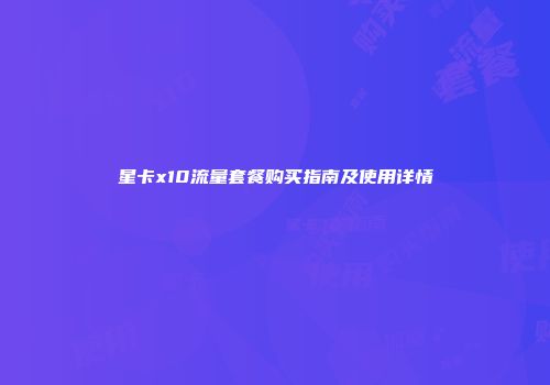 星卡x10流量套餐购买指南及使用详情