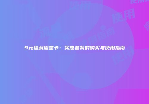 9元福利流量卡：实惠套餐的购买与使用指南