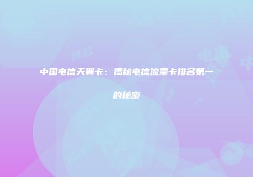 中国电信天翼卡：揭秘电信流量卡排名第一的秘密