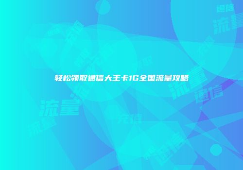 轻松领取通信大王卡1G全国流量攻略