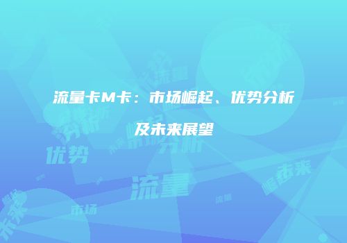 流量卡M卡：市场崛起、优势分析及未来展望