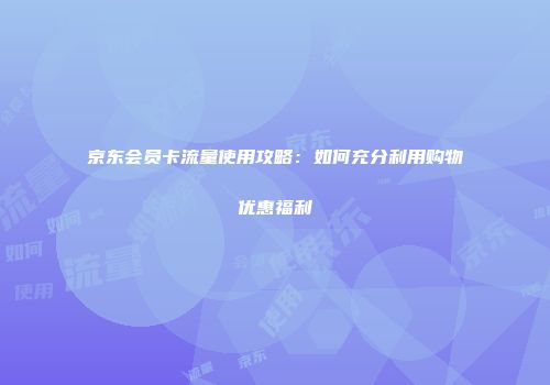 京东会员卡流量使用攻略：如何充分利用购物优惠福利