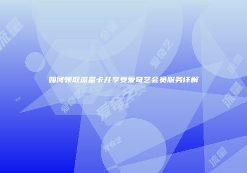 如何领取流量卡并享受爱奇艺会员服务详解