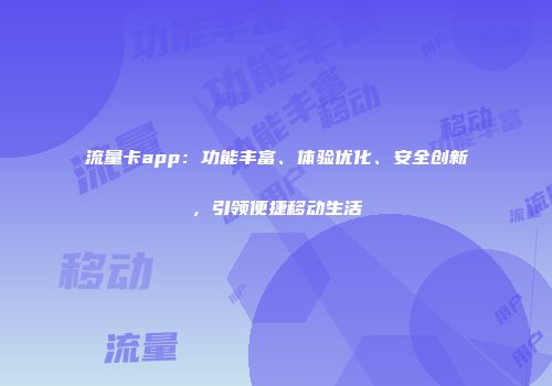 流量卡app：功能丰富、体验优化、安全创新，引领便捷移动生活