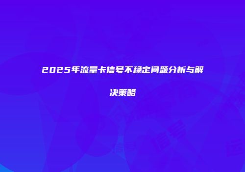 2025年流量卡信号不稳定问题分析与解决策略