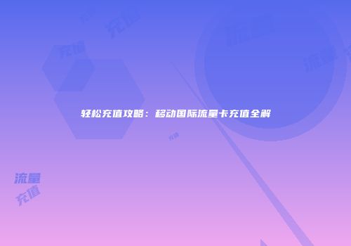 轻松充值攻略：移动国际流量卡充值全解