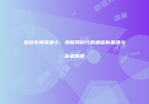 机器专用流量卡：物联网时代的通信新基建与未来展望