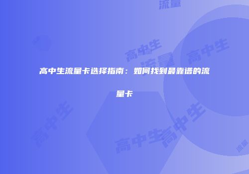 高中生流量卡选择指南：如何找到最靠谱的流量卡