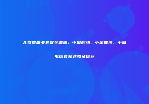 北京流量卡套餐全解析：中国移动、中国联通、中国电信套餐详览及推荐