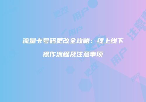 流量卡号码更改全攻略：线上线下操作流程及注意事项