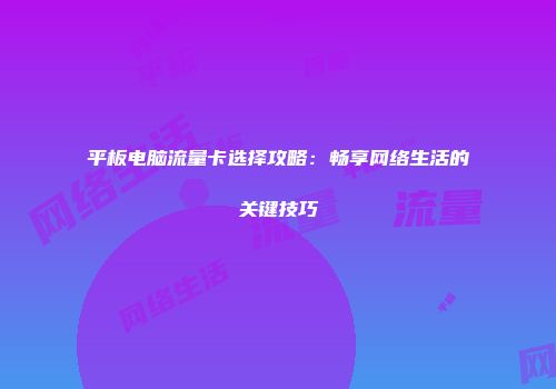 平板电脑流量卡选择攻略：畅享网络生活的关键技巧