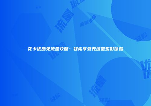 花卡优酷免流量攻略：轻松享受无流量观影体验