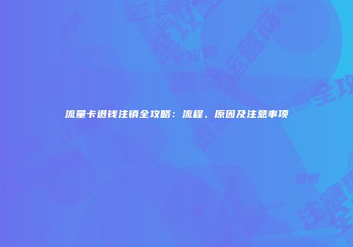 流量卡退钱注销全攻略：流程、原因及注意事项