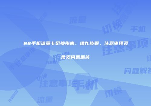 R9手机流量卡切换指南：操作步骤、注意事项及常见问题解答