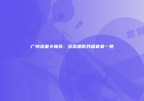 广州流量卡推荐：多流量低月租套餐一览