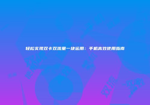 轻松实现双卡双流量一块运用：手机高效使用指南