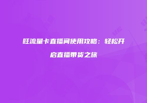 旺流量卡直播间使用攻略：轻松开启直播带货之旅
