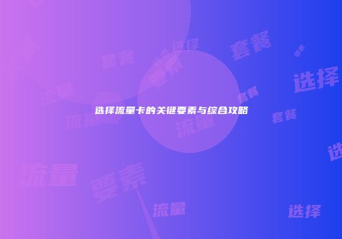 选择流量卡的关键要素与综合攻略