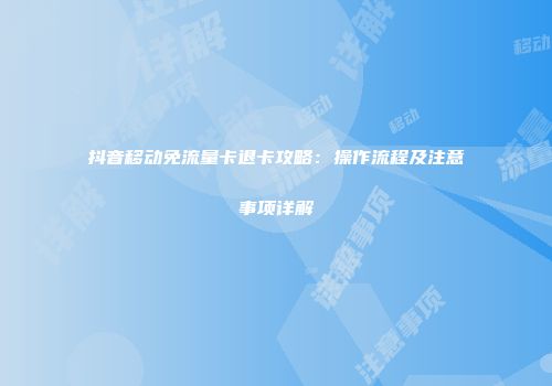 抖音移动免流量卡退卡攻略：操作流程及注意事项详解