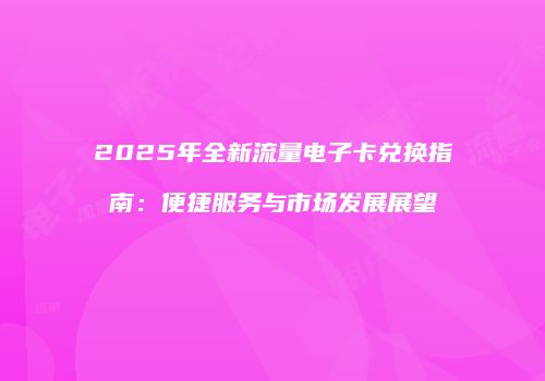 2025年全新流量电子卡兑换指南：便捷服务与市场发展展望