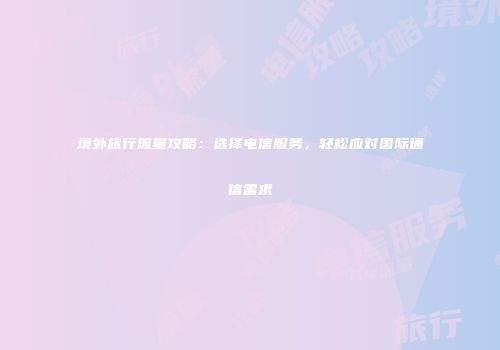 境外旅行流量攻略：选择电信服务，轻松应对国际通信需求