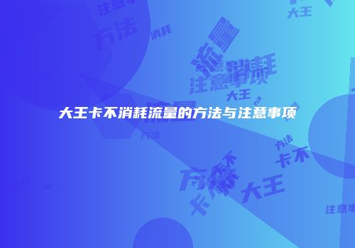 大王卡不消耗流量的方法与注意事项