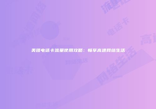 美团电话卡流量使用攻略：畅享高速网络生活