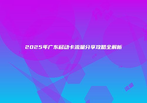 2025年广东移动卡流量分享攻略全解析