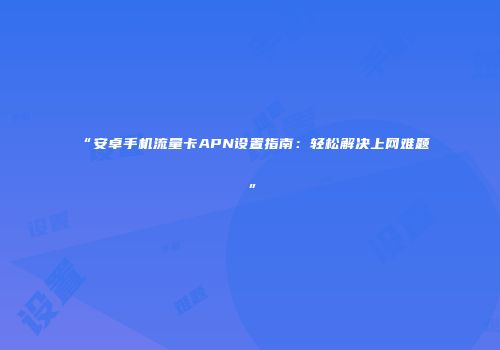 “安卓手机流量卡APN设置指南：轻松解决上网难题”