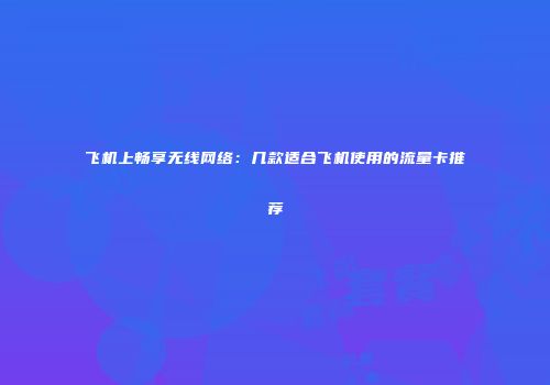 飞机上畅享无线网络：几款适合飞机使用的流量卡推荐