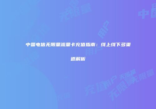 中国电信无限量流量卡充值指南：线上线下多渠道解析