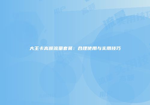 大王卡高额流量套餐：合理使用与实用技巧