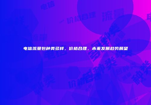 电信流量包种类多样，价格合理，未来发展趋势展望