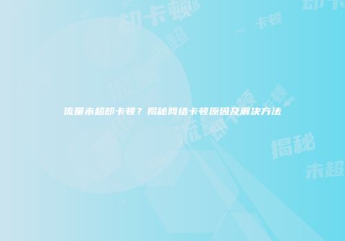 流量未超却卡顿？揭秘网络卡顿原因及解决方法