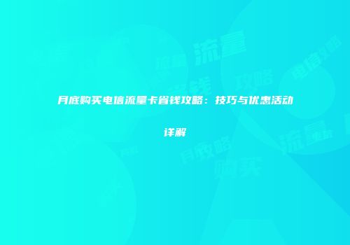 月底购买电信流量卡省钱攻略：技巧与优惠活动详解