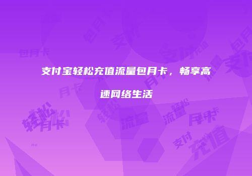 支付宝轻松充值流量包月卡，畅享高速网络生活