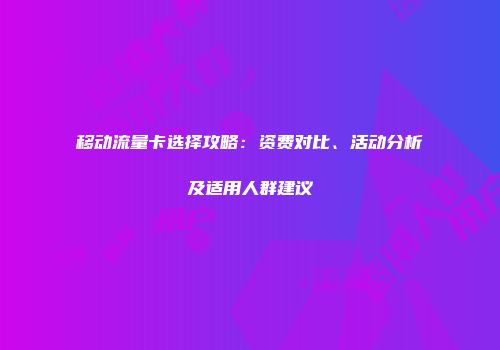 移动流量卡选择攻略：资费对比、活动分析及适用人群建议