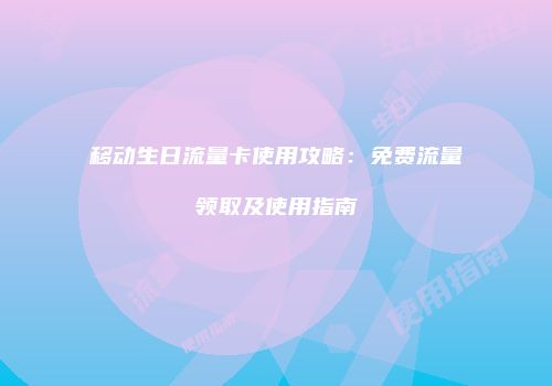 移动生日流量卡使用攻略：免费流量领取及使用指南