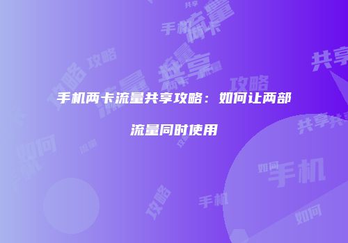 手机两卡流量共享攻略：如何让两部流量同时使用