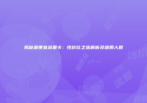 揭秘最便宜流量卡：性价比之选解析及适用人群