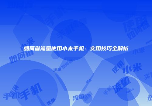如何省流量使用小米手机：实用技巧全解析