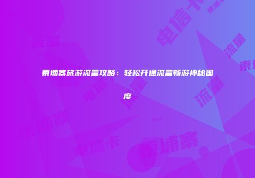 柬埔寨旅游流量攻略：轻松开通流量畅游神秘国度