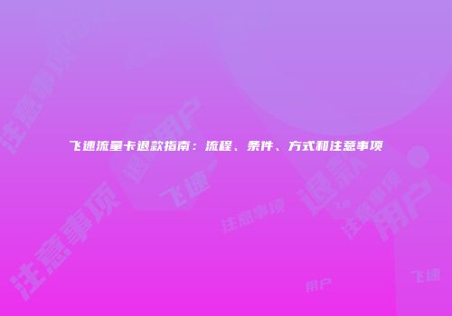 飞速流量卡退款指南：流程、条件、方式和注意事项