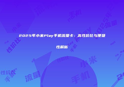2025年小米Play手机流量卡：高性价比与便捷性解析