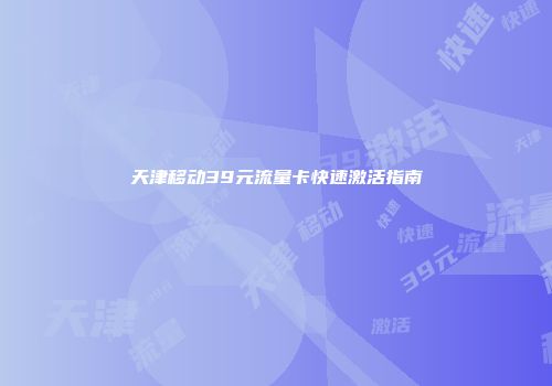 天津移动39元流量卡快速激活指南