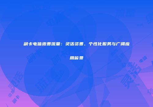 副卡电信缴费流量：灵活资费、个性化服务与广阔应用前景
